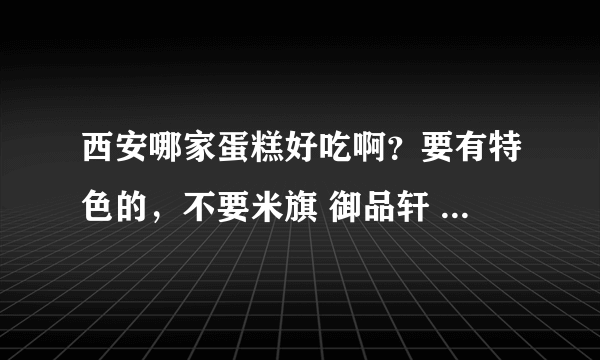 西安哪家蛋糕好吃啊？要有特色的，不要米旗 御品轩 好利来，吃太多了。。。