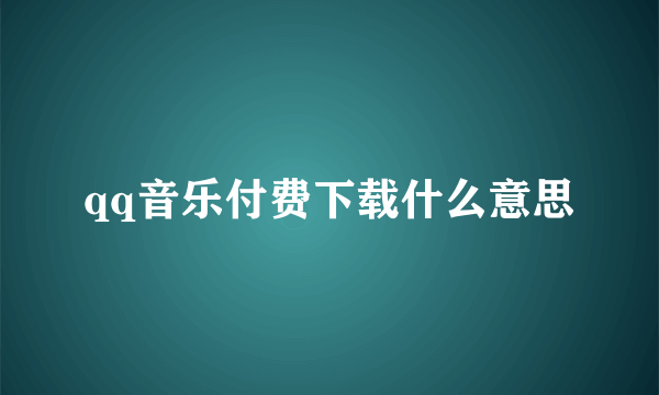 qq音乐付费下载什么意思