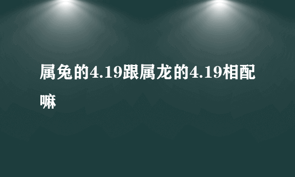 属兔的4.19跟属龙的4.19相配嘛