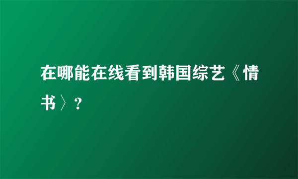 在哪能在线看到韩国综艺《情书〉？