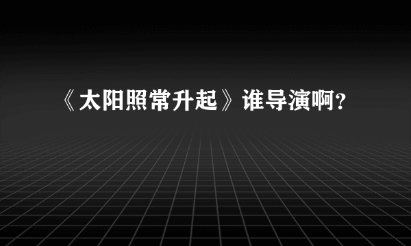 《太阳照常升起》谁导演啊？