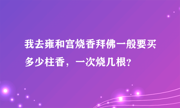 我去雍和宫烧香拜佛一般要买多少柱香，一次烧几根？