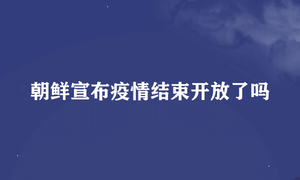 朝鲜宣布疫情结束开放了吗