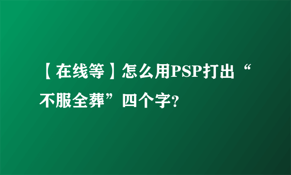 【在线等】怎么用PSP打出“不服全葬”四个字？