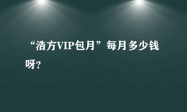 “浩方VIP包月”每月多少钱呀？