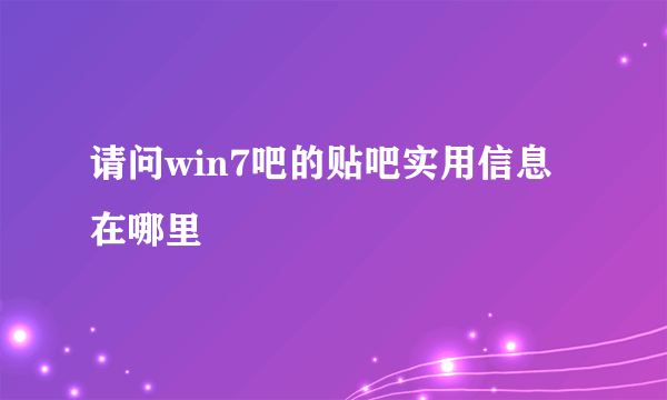 请问win7吧的贴吧实用信息在哪里