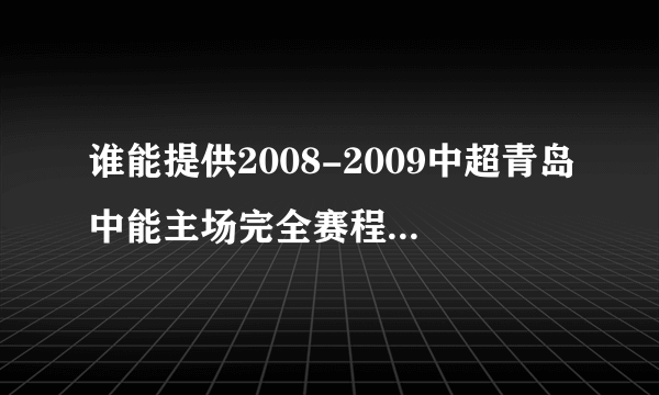 谁能提供2008-2009中超青岛中能主场完全赛程附加时间的表？