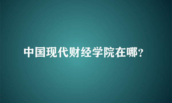 中国现代财经学院在哪？