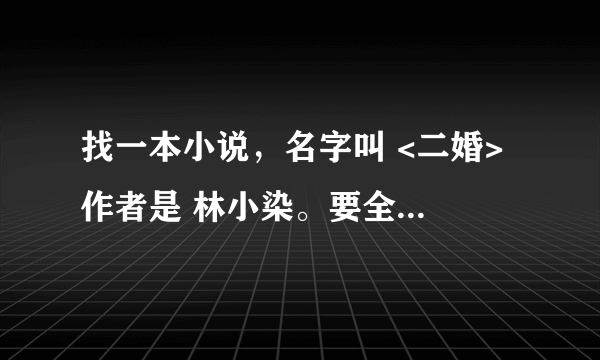 找一本小说，名字叫 <二婚> 作者是 林小染。要全集！ 我的邮箱ten.love_xl