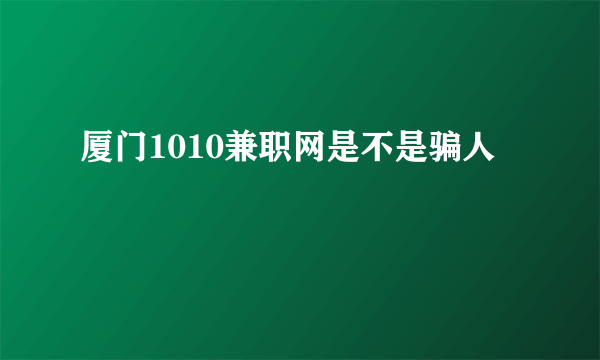 厦门1010兼职网是不是骗人