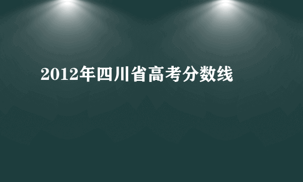 2012年四川省高考分数线