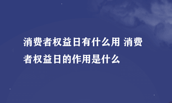 消费者权益日有什么用 消费者权益日的作用是什么