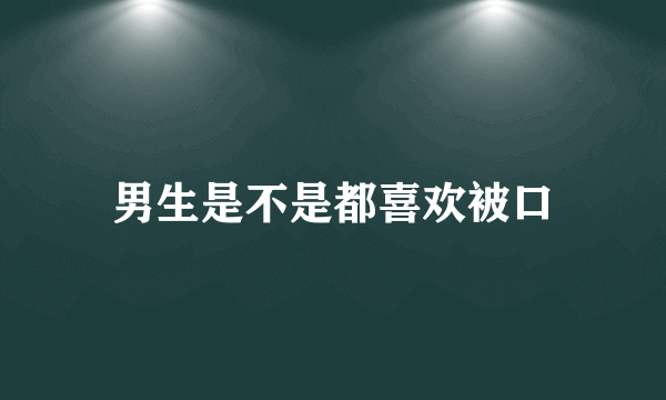 男生是不是都喜欢被口