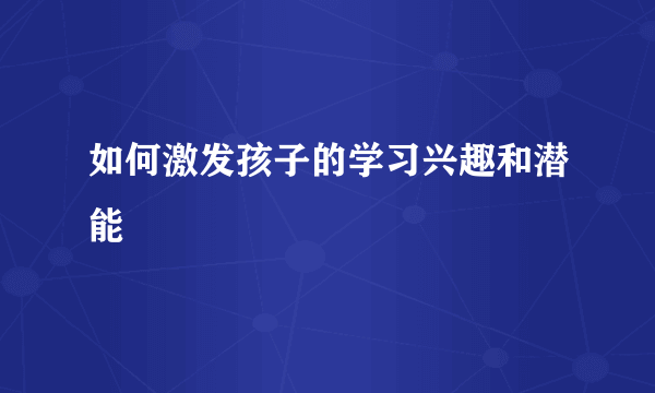 如何激发孩子的学习兴趣和潜能