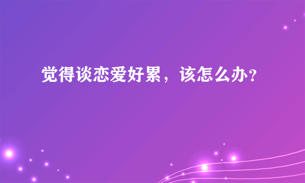 觉得谈恋爱好累，该怎么办？