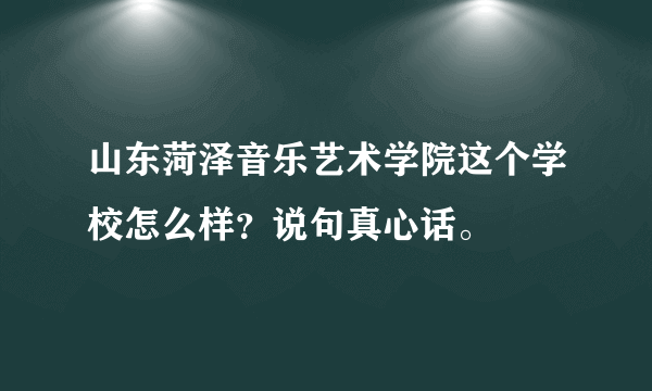 山东菏泽音乐艺术学院这个学校怎么样？说句真心话。