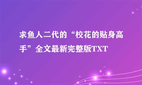 求鱼人二代的“校花的贴身高手”全文最新完整版TXT