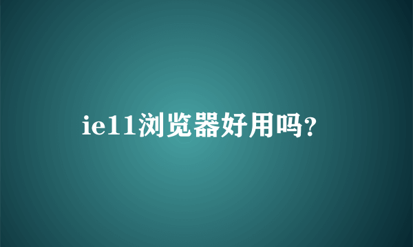 ie11浏览器好用吗？