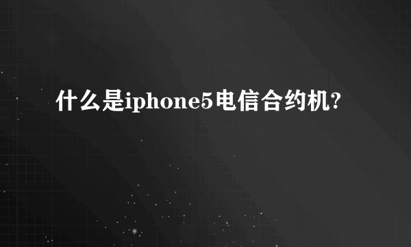 什么是iphone5电信合约机?