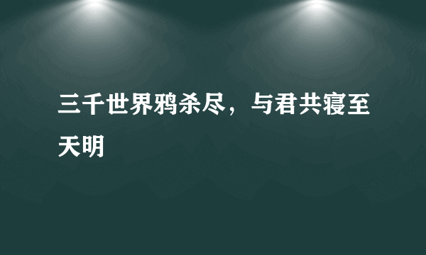 三千世界鸦杀尽，与君共寝至天明