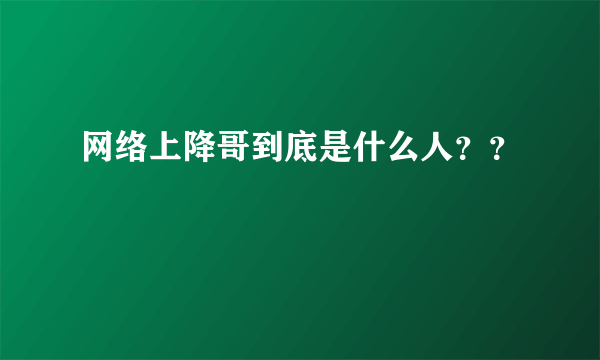 网络上降哥到底是什么人？？