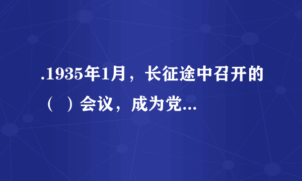 .1935年1月，长征途中召开的（ ）会议，成为党的历史上伟大的转折点