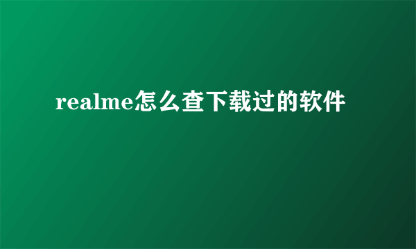 realme怎么查下载过的软件