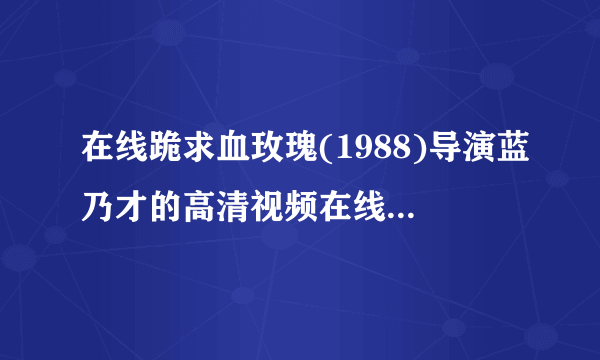 在线跪求血玫瑰(1988)导演蓝乃才的高清视频在线观看求免费分享谢谢，