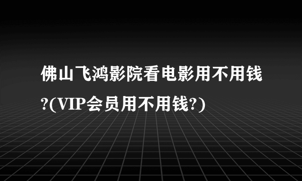 佛山飞鸿影院看电影用不用钱?(VIP会员用不用钱?)