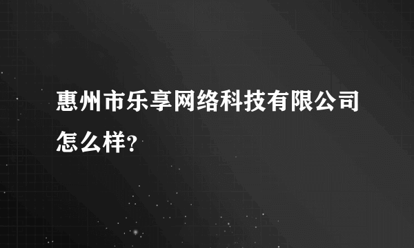 惠州市乐享网络科技有限公司怎么样？