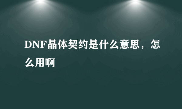 DNF晶体契约是什么意思，怎么用啊