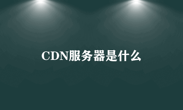 CDN服务器是什么