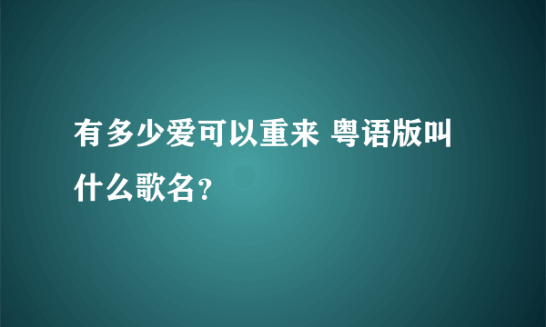 有多少爱可以重来 粤语版叫什么歌名？