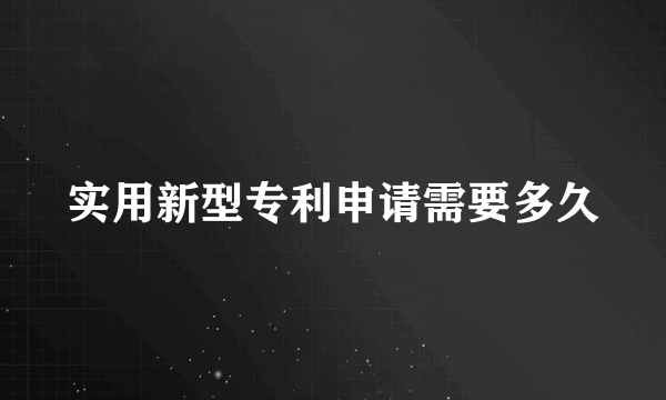 实用新型专利申请需要多久