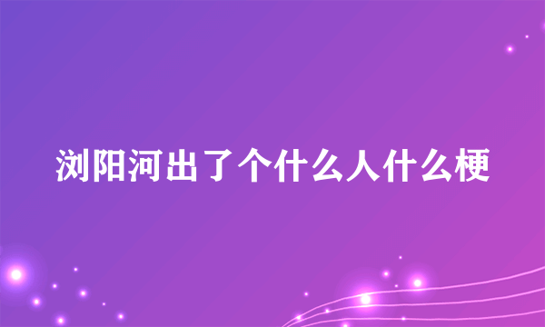 浏阳河出了个什么人什么梗