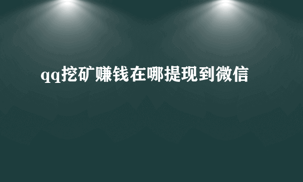 qq挖矿赚钱在哪提现到微信