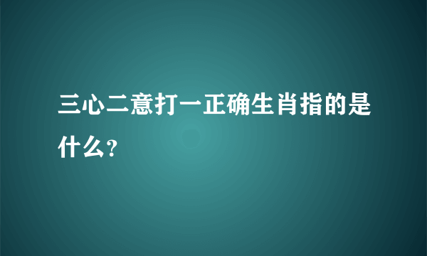 三心二意打一正确生肖指的是什么？