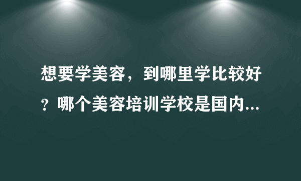 想要学美容，到哪里学比较好？哪个美容培训学校是国内最好的？