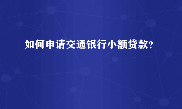 如何申请交通银行小额贷款？