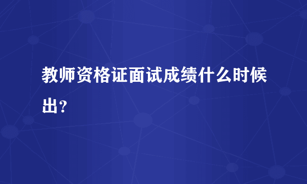 教师资格证面试成绩什么时候出？