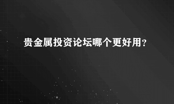 贵金属投资论坛哪个更好用？