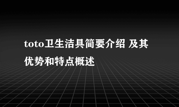 toto卫生洁具简要介绍 及其优势和特点概述