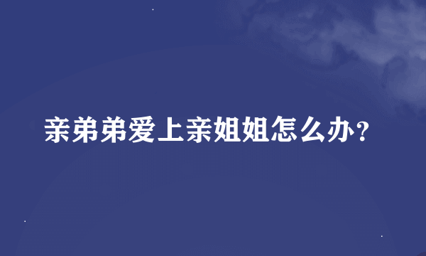 亲弟弟爱上亲姐姐怎么办？