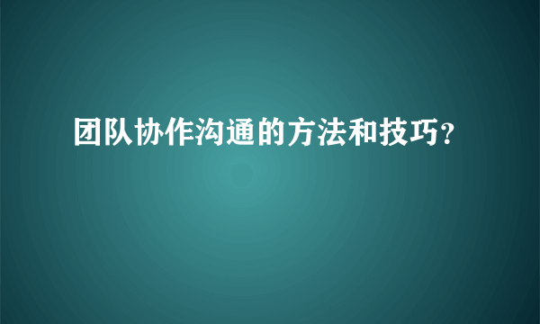 团队协作沟通的方法和技巧？