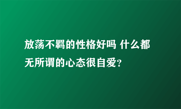 放荡不羁的性格好吗 什么都无所谓的心态很自爱？