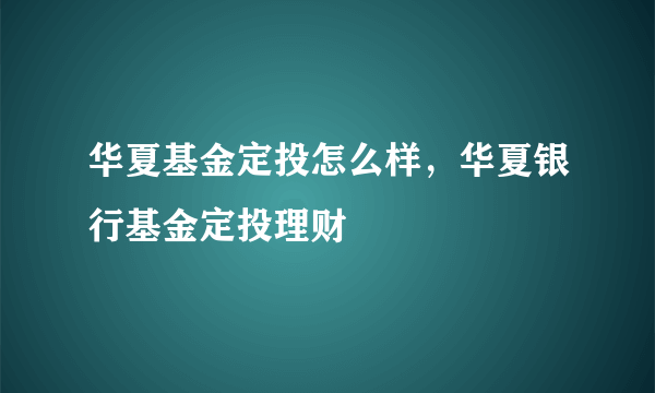 华夏基金定投怎么样，华夏银行基金定投理财