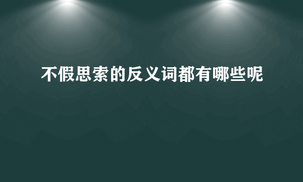 不假思索的反义词都有哪些呢