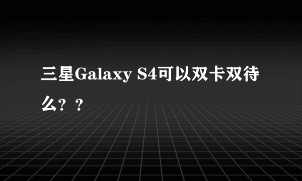 三星Galaxy S4可以双卡双待么？？