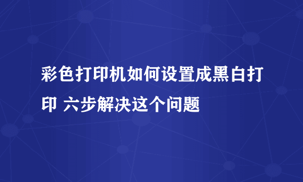 彩色打印机如何设置成黑白打印 六步解决这个问题