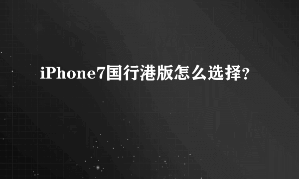 iPhone7国行港版怎么选择？